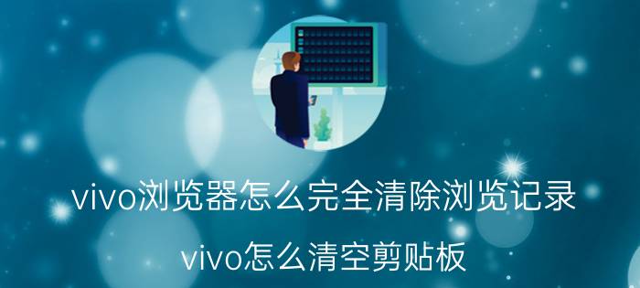 vivo浏览器怎么完全清除浏览记录 vivo怎么清空剪贴板？